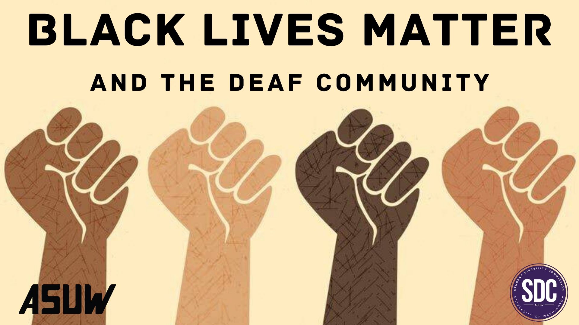 Tan background with varied skin color (white, brown, black) hands raised in fists. Black text that reads "BLACK LIVES MATTER AND THE DEAF COMMUNITY". Black ASUW logo in bottom left corner, purple SDC logo in bottom right corner.